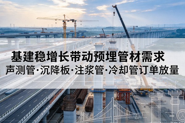 库车基建稳增长带动预埋监测管材需求,声测管、沉降板、注浆管订单持续放量